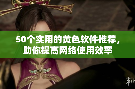 50个实用的黄色软件推荐，助你提高网络使用效率
