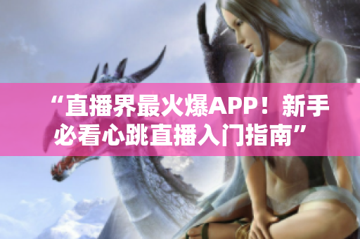 “直播界最火爆APP！新手必看心跳直播入门指南”