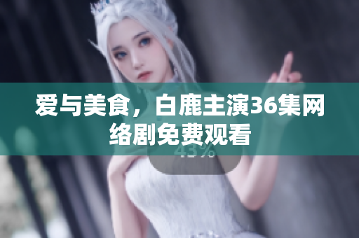 爱与美食，白鹿主演36集网络剧免费观看