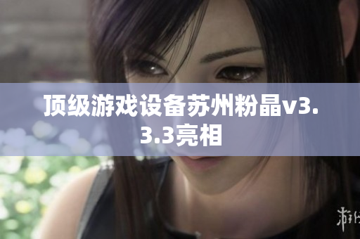 顶级游戏设备苏州粉晶v3.3.3亮相