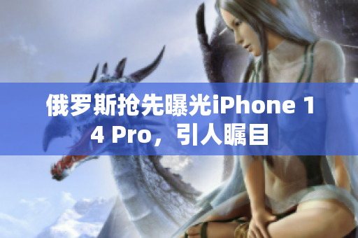 俄罗斯抢先曝光iPhone 14 Pro，引人瞩目
