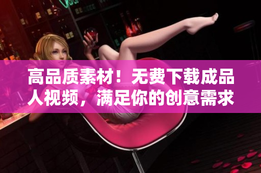 高品质素材！无费下载成品人视频，满足你的创意需求