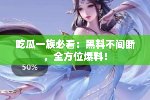 吃瓜一族必看：黑料不间断，全方位爆料！