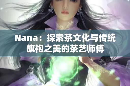 Nana：探索茶文化与传统旗袍之美的茶艺师傅