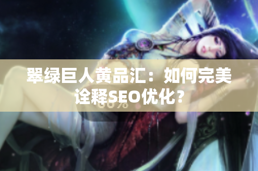 翠绿巨人黄品汇：如何完美诠释SEO优化？