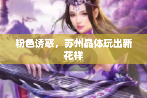 粉色诱惑，苏州晶体玩出新花样
