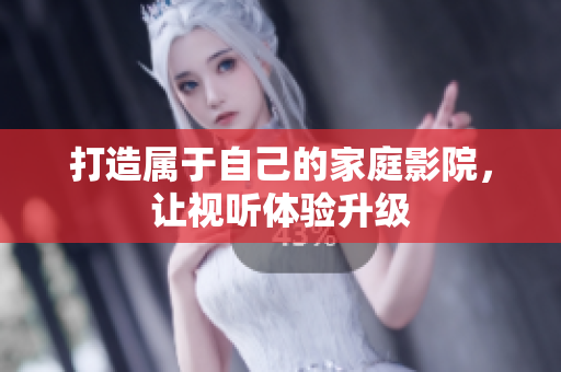 打造属于自己的家庭影院，让视听体验升级