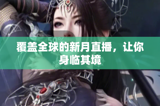 覆盖全球的新月直播，让你身临其境