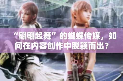 “翩翩起舞”的蝴蝶传媒，如何在内容创作中脱颖而出？