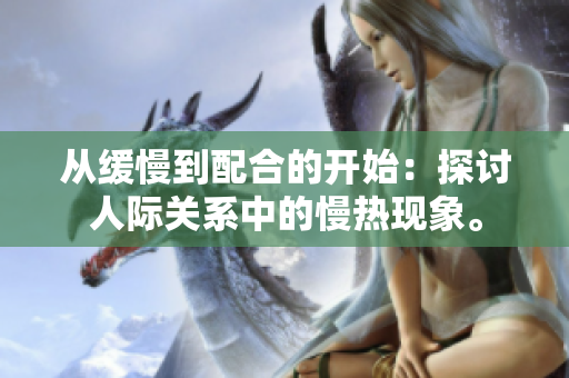 从缓慢到配合的开始：探讨人际关系中的慢热现象。