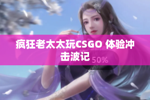 疯狂老太太玩CSGO 体验冲击波记
