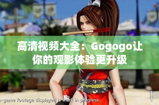 高清视频大全：Gogogo让你的观影体验更升级