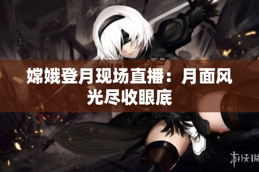嫦娥登月现场直播：月面风光尽收眼底