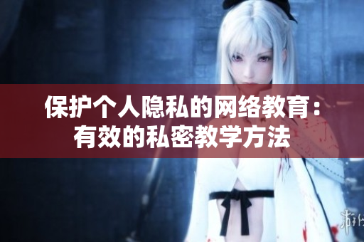 保护个人隐私的网络教育：有效的私密教学方法
