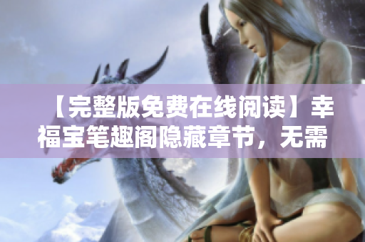 【完整版免费在线阅读】幸福宝笔趣阁隐藏章节，无需弹窗困扰