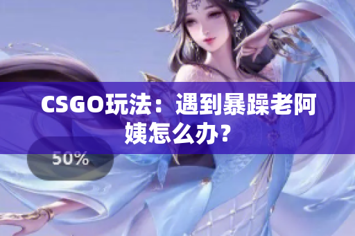 CSGO玩法：遇到暴躁老阿姨怎么办？