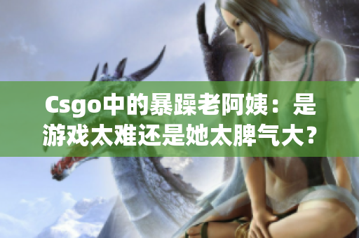 Csgo中的暴躁老阿姨：是游戏太难还是她太脾气大？