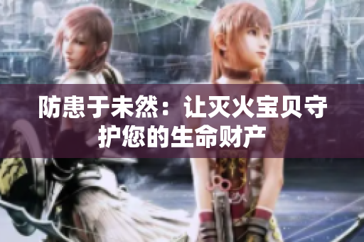 防患于未然：让灭火宝贝守护您的生命财产
