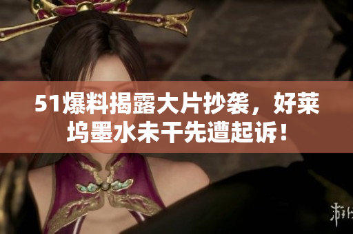 51爆料揭露大片抄袭，好莱坞墨水未干先遭起诉！