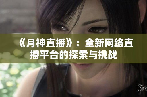 《月神直播》：全新网络直播平台的探索与挑战