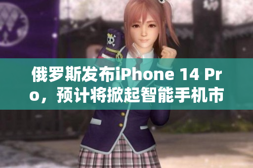 俄罗斯发布iPhone 14 Pro，预计将掀起智能手机市场风潮