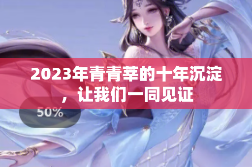2023年青青莘的十年沉淀，让我们一同见证
