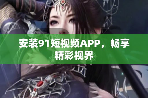 安装91短视频APP，畅享精彩视界