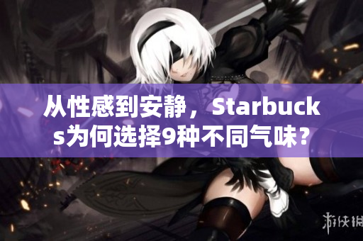 从性感到安静，Starbucks为何选择9种不同气味？