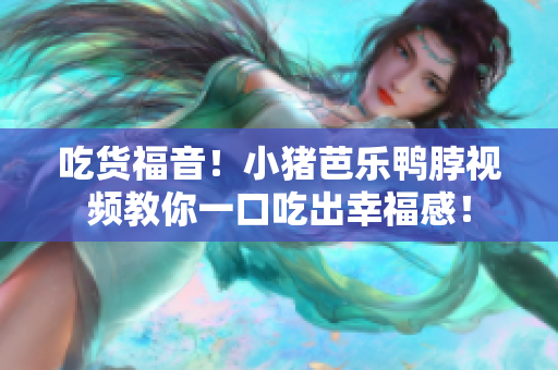 吃货福音！小猪芭乐鸭脖视频教你一口吃出幸福感！
