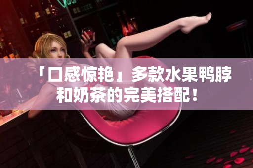 「口感惊艳」多款水果鸭脖和奶茶的完美搭配！