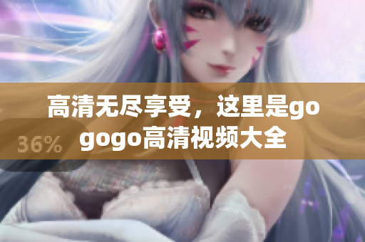高清无尽享受，这里是gogogo高清视频大全