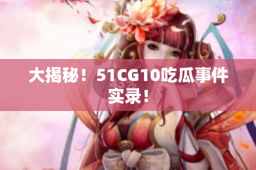 大揭秘！51CG10吃瓜事件实录！