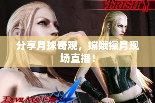 分享月球奇观，嫦娥探月现场直播！
