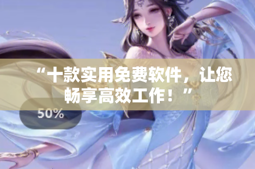 “十款实用免费软件，让您畅享高效工作！”