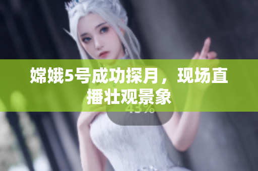 嫦娥5号成功探月，现场直播壮观景象