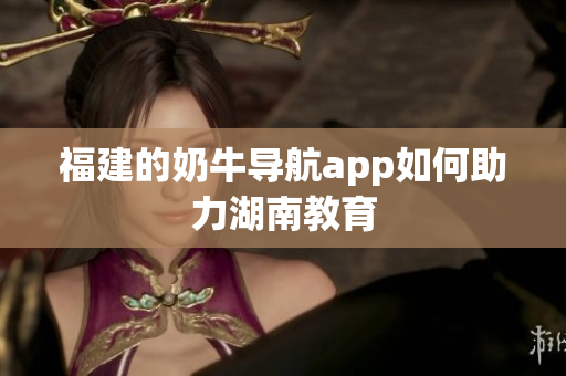 福建的奶牛导航app如何助力湖南教育