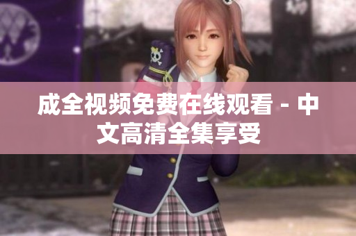 成全视频免费在线观看 - 中文高清全集享受