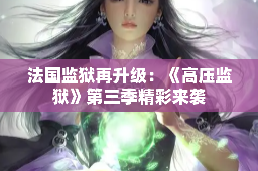 法国监狱再升级：《高压监狱》第三季精彩来袭