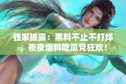 独家披露：黑料不止不打烊，夜夜爆料吃瓜党狂欢！