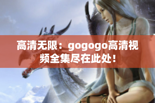 高清无限：gogogo高清视频全集尽在此处！