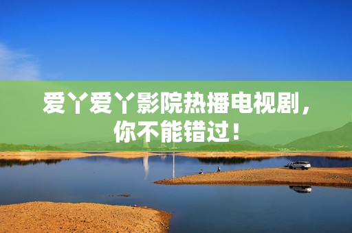 爱丫爱丫影院热播电视剧，你不能错过！