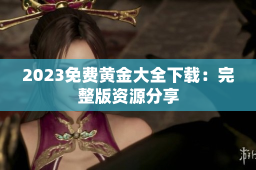 2023免费黄金大全下载：完整版资源分享