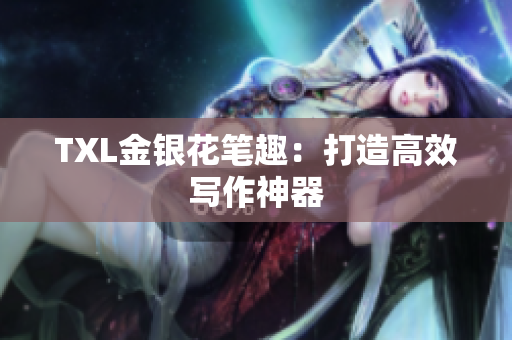 TXL金银花笔趣：打造高效写作神器