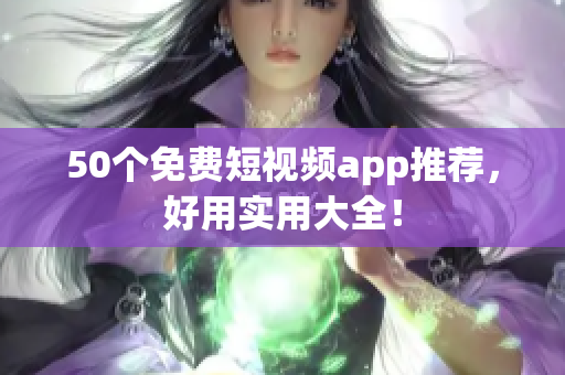 50个免费短视频app推荐，好用实用大全！