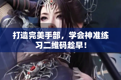 打造完美手部，学会神准练习二维码趁早！