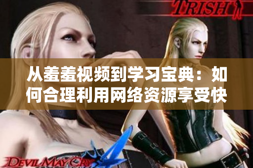 从羞羞视频到学习宝典：如何合理利用网络资源享受快乐学习