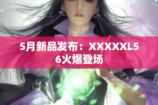 5月新品发布：XXXXXL56火爆登场