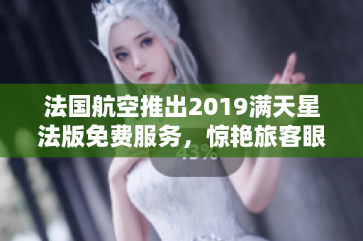 法国航空推出2019满天星法版免费服务，惊艳旅客眼球