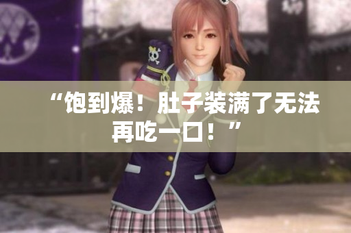 “饱到爆！肚子装满了无法再吃一口！”