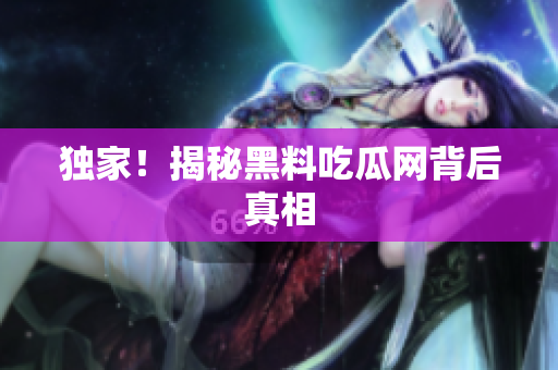 独家！揭秘黑料吃瓜网背后真相